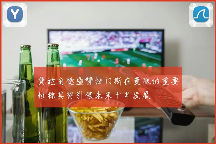 费迪南德盛赞拉门斯在曼联的重要性称其将引领未来十年发展