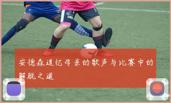安德森追忆母亲的歌声与比赛中的解脱之道