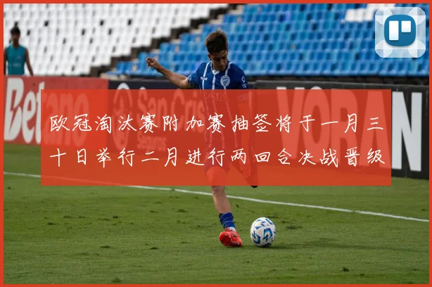欧冠淘汰赛附加赛抽签将于一月三十日举行二月进行两回合决战晋级十六强