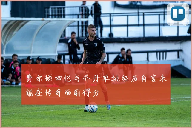 费尔顿回忆与乔丹单挑经历自言未能在传奇面前得分