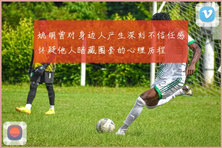 姚明曾对身边人产生深刻不信任感怀疑他人暗藏圈套的心理历程