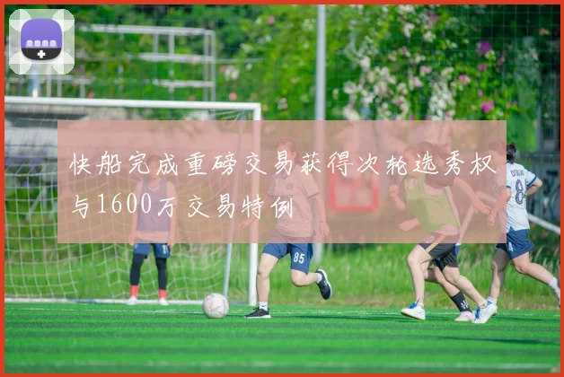 快船完成重磅交易获得次轮选秀权与1600万交易特例