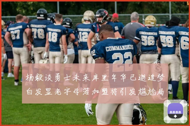 杨毅谈勇士未来库里年华已逝追梦白发显老字母若加盟将引发尴尬局面