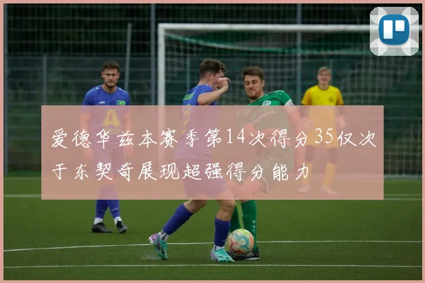 爱德华兹本赛季第14次得分35仅次于东契奇展现超强得分能力