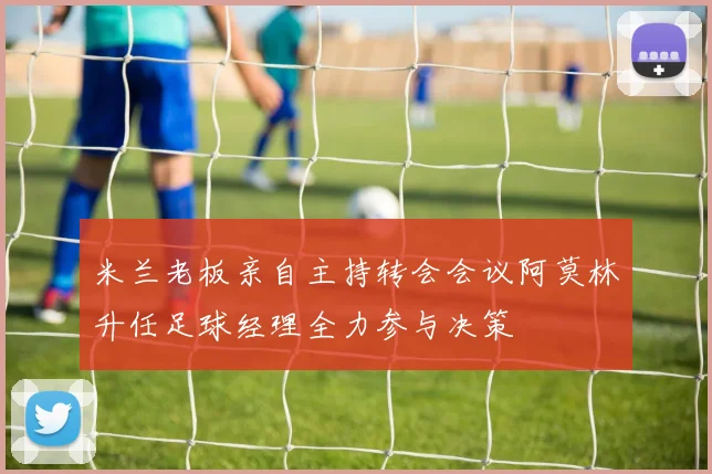 米兰老板亲自主持转会会议阿莫林升任足球经理全力参与决策