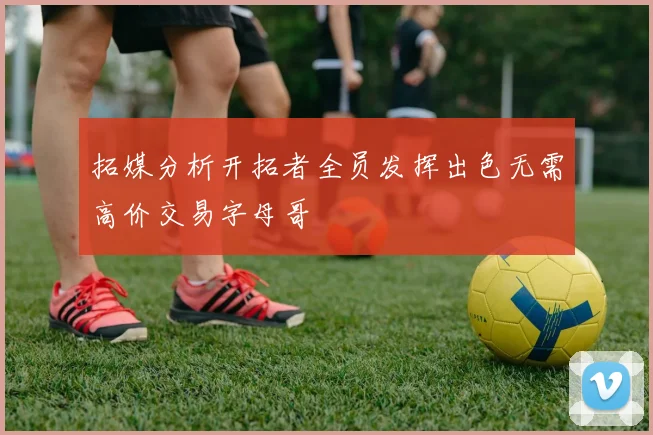 拓媒分析开拓者全员发挥出色无需高价交易字母哥