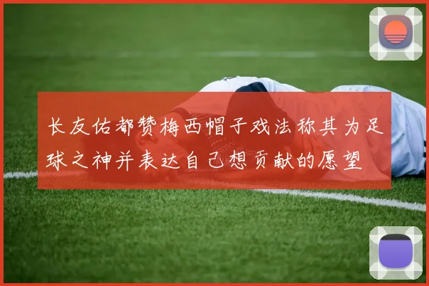 长友佑都赞梅西帽子戏法称其为足球之神并表达自己想贡献的愿望