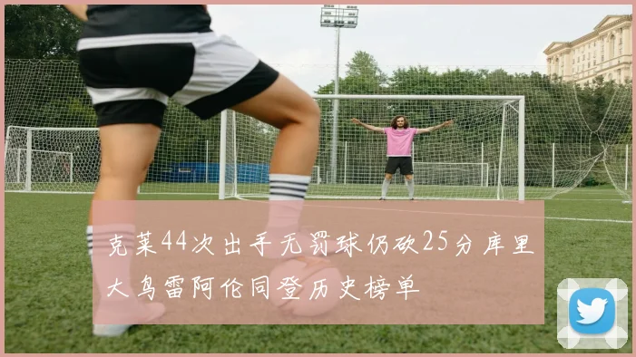 克莱44次出手无罚球仍砍25分库里大鸟雷阿伦同登历史榜单