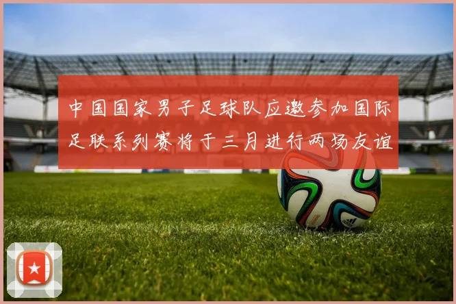 中国国家男子足球队应邀参加国际足联系列赛将于三月进行两场友谊赛