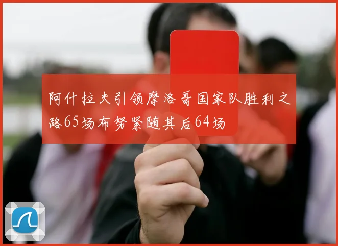 阿什拉夫引领摩洛哥国家队胜利之路65场布努紧随其后64场