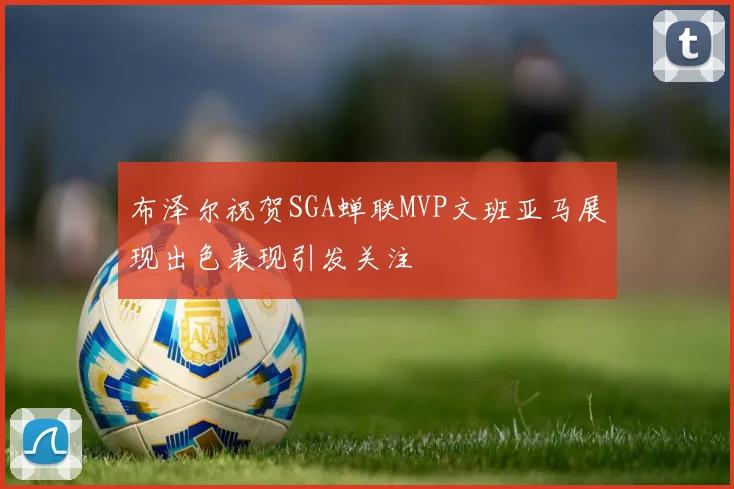 布泽尔祝贺SGA蝉联MVP文班亚马展现出色表现引发关注