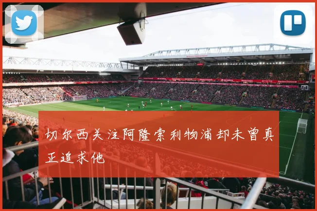 切尔西关注阿隆索利物浦却未曾真正追求他
