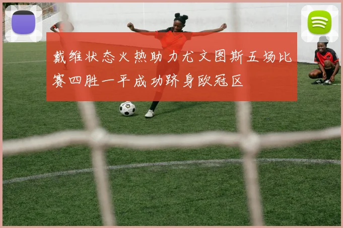 戴维状态火热助力尤文图斯五场比赛四胜一平成功跻身欧冠区