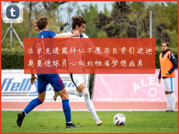 法尔克透露拜仁不愿花巨资引进迪奥曼德球员心向利物浦梦想成真