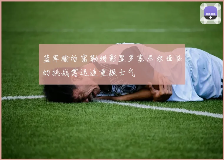 蓝军输给富勒姆彰显罗塞尼尔面临的挑战需迅速重振士气