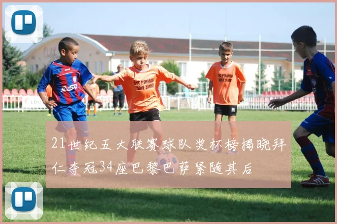 21世纪五大联赛球队奖杯榜揭晓拜仁夺冠34座巴黎巴萨紧随其后