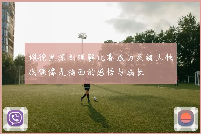 佩德里深刻理解比赛成为关键人物我偶像是梅西的感悟与成长