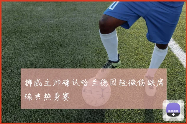 挪威主帅确认哈兰德因轻微伤缺席瑞典热身赛