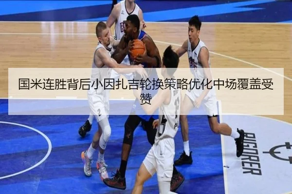国米连胜背后小因扎吉轮换策略优化中场覆盖受赞（bwin）